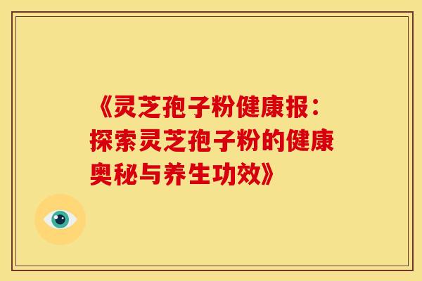 《灵芝孢子粉健康报:探索灵芝孢子粉的健康奥秘与养生功效》