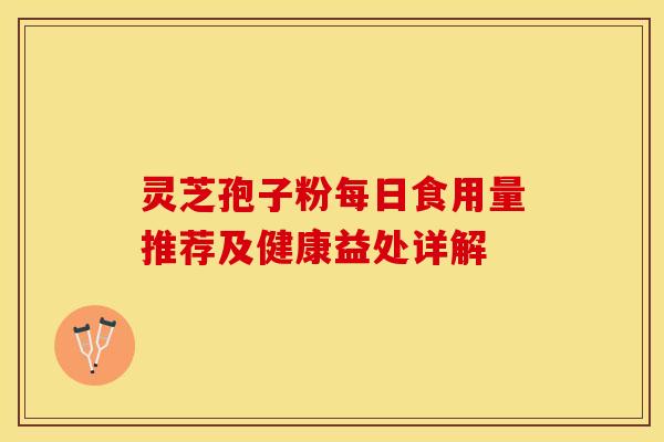 灵芝孢子粉每日食用量推荐及健康益处详解