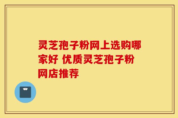 灵芝孢子粉网上选购哪家好 优质灵芝孢子粉网店推荐