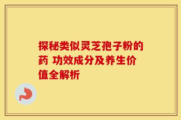 探秘类似灵芝孢子粉的药 功效成分及养生价值全解析