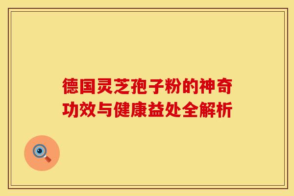 德国灵芝孢子粉的神奇功效与健康益处全解析