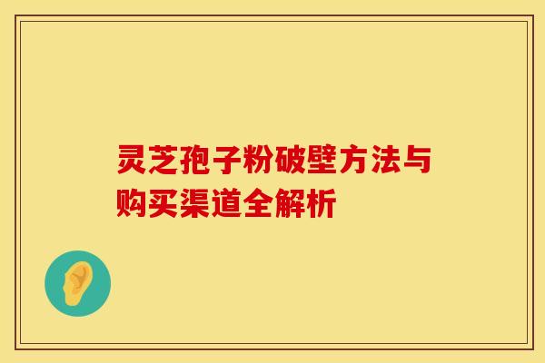 灵芝孢子粉破壁方法与购买渠道全解析