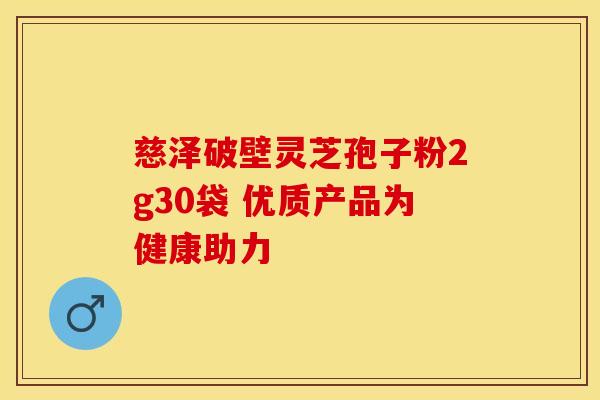 慈泽破壁灵芝孢子粉2g30袋 优质产品为健康助力