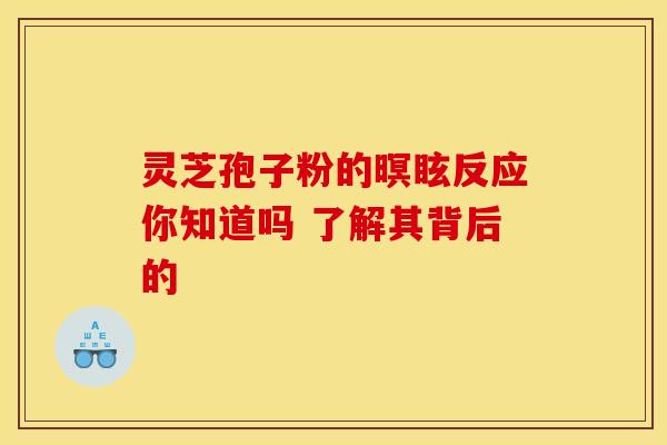 灵芝孢子粉的暝眩反应你知道吗 了解其背后的