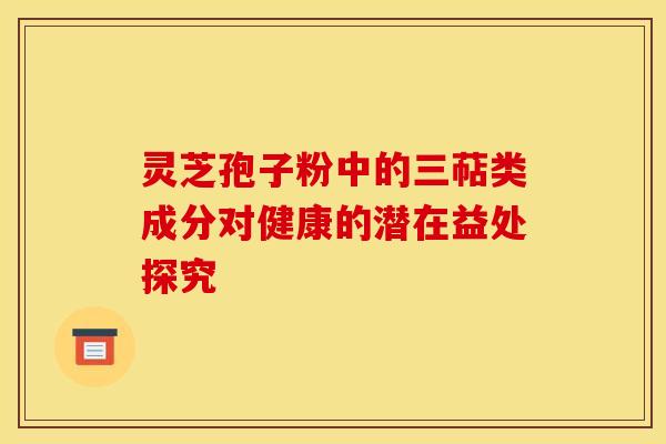 灵芝孢子粉中的三萜类成分对健康的潜在益处探究