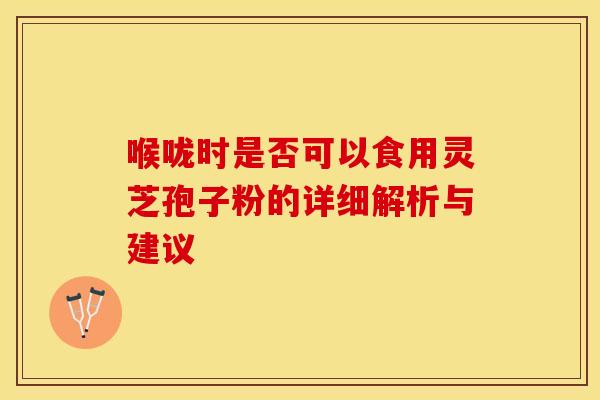 喉咙时是否可以食用灵芝孢子粉的详细解析与建议