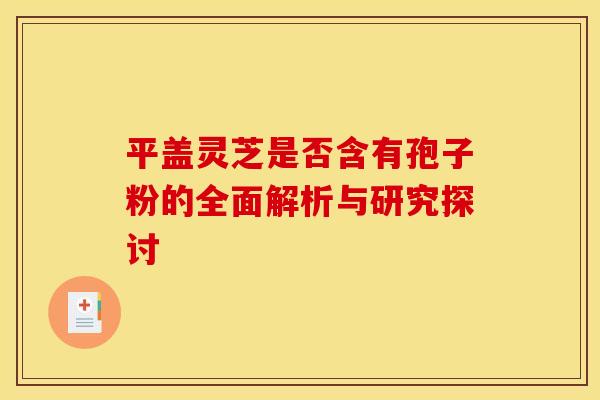 平盖灵芝是否含有孢子粉的全面解析与研究探讨