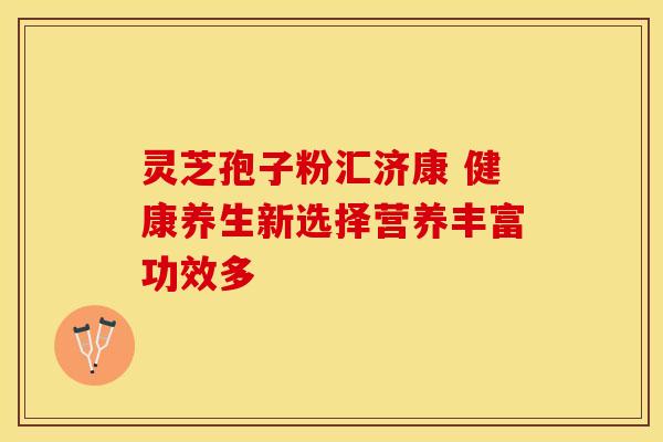灵芝孢子粉汇济康 健康养生新选择营养丰富功效多