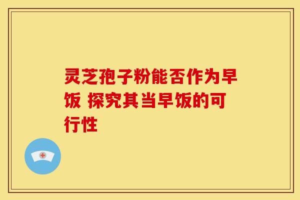 灵芝孢子粉能否作为早饭 探究其当早饭的可行性
