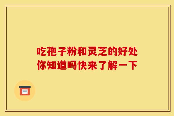 吃孢子粉和灵芝的好处你知道吗快来了解一下