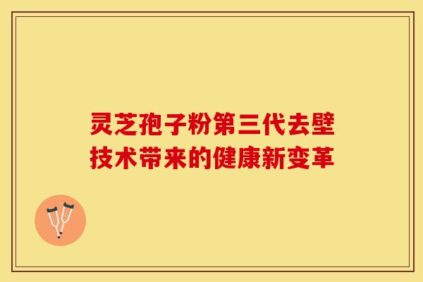 灵芝孢子粉第三代去壁技术带来的健康新变革