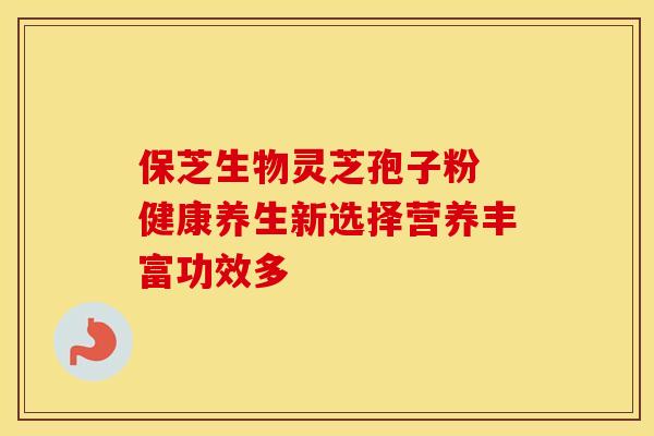 保芝生物灵芝孢子粉 健康养生新选择营养丰富功效多
