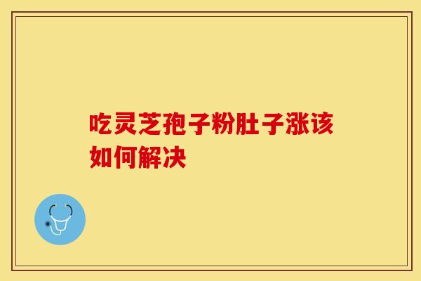 吃灵芝孢子粉肚子涨该如何解决