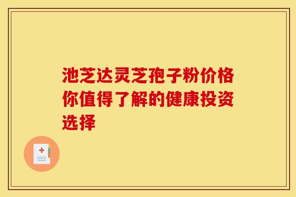 池芝达灵芝孢子粉价格你值得了解的健康投资选择