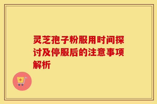 灵芝孢子粉服用时间探讨及停服后的注意事项解析
