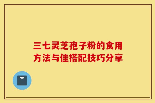 三七灵芝孢子粉的食用方法与佳搭配技巧分享