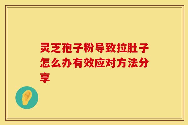 灵芝孢子粉导致拉肚子怎么办有效应对方法分享