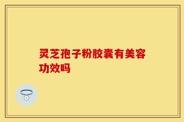 灵芝孢子粉胶囊有美容功效吗