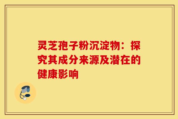 灵芝孢子粉沉淀物：探究其成分来源及潜在的健康影响