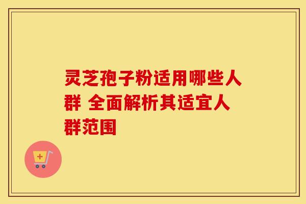 灵芝孢子粉适用哪些人群 全面解析其适宜人群范围