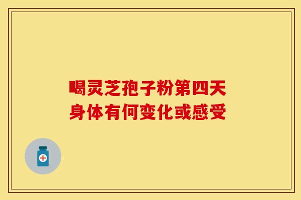 喝灵芝孢子粉第四天 身体有何变化或感受