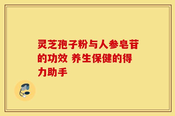 灵芝孢子粉与人参皂苷的功效 养生保健的得力助手