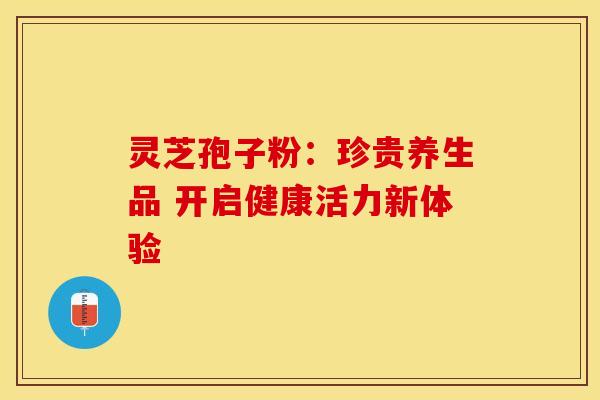 灵芝孢子粉：珍贵养生品 开启健康活力新体验