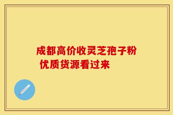 成都高价收灵芝孢子粉 优质货源看过来