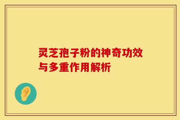 灵芝孢子粉的神奇功效与多重作用解析