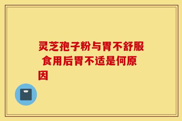 灵芝孢子粉与胃不舒服 食用后胃不适是何原因