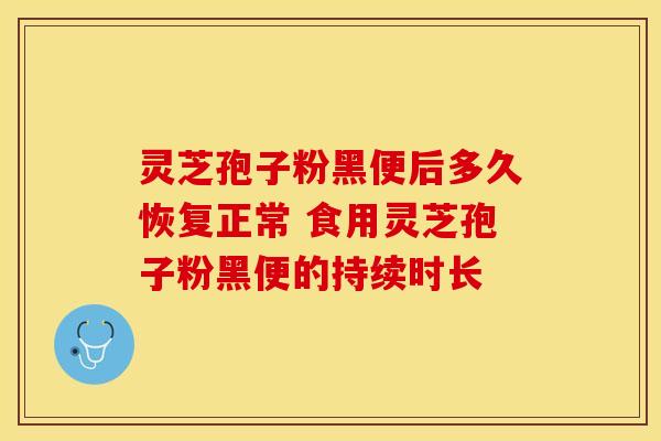 灵芝孢子粉黑便后多久恢复正常 食用灵芝孢子粉黑便的持续时长