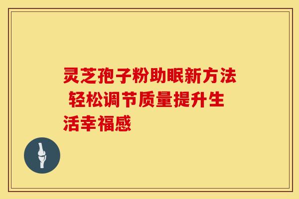 灵芝孢子粉助眠新方法 轻松调节质量提升生活幸福感