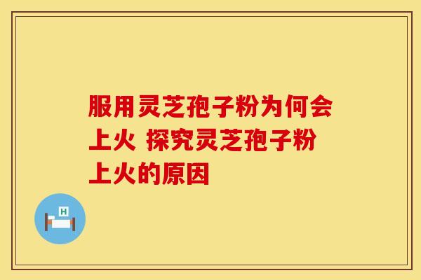 服用灵芝孢子粉为何会上火 探究灵芝孢子粉上火的原因