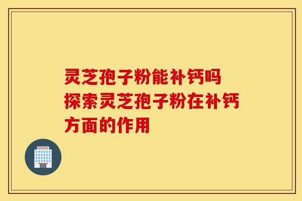灵芝孢子粉能补钙吗 探索灵芝孢子粉在补钙方面的作用