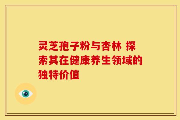 灵芝孢子粉与杏林 探索其在健康养生领域的独特价值