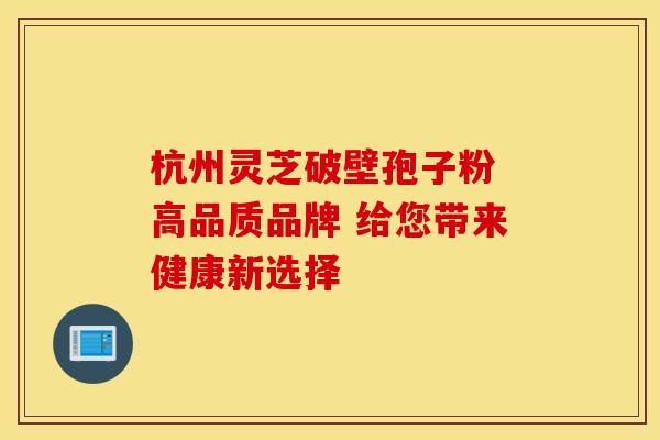 杭州灵芝破壁孢子粉 高品质品牌 给您带来健康新选择