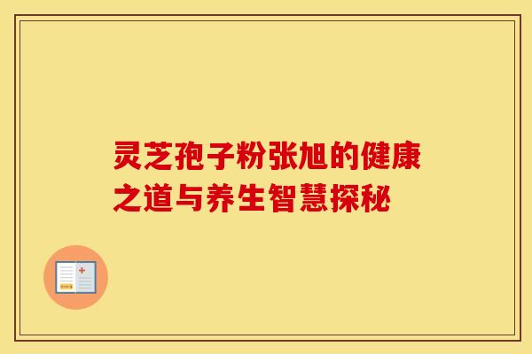 灵芝孢子粉张旭的健康之道与养生智慧探秘