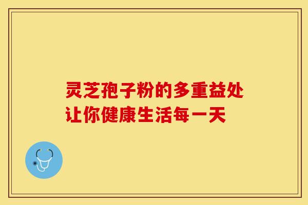 灵芝孢子粉的多重益处让你健康生活每一天