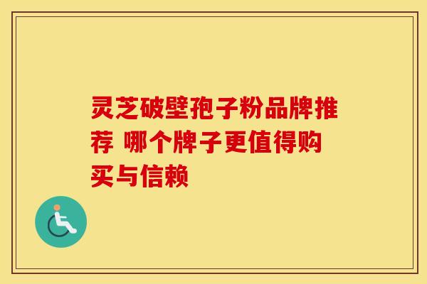 灵芝破壁孢子粉品牌推荐 哪个牌子更值得购买与信赖