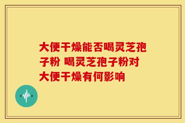 大便干燥能否喝灵芝孢子粉 喝灵芝孢子粉对大便干燥有何影响