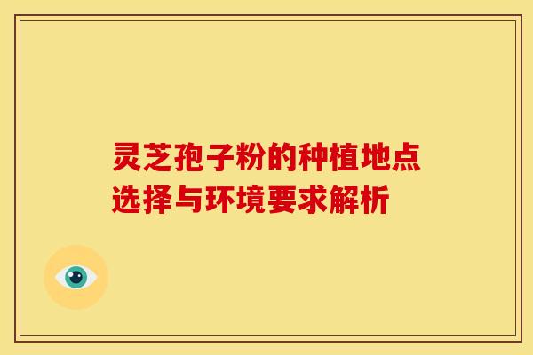 灵芝孢子粉的种植地点选择与环境要求解析