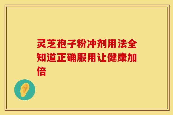 灵芝孢子粉冲剂用法全知道正确服用让健康加倍