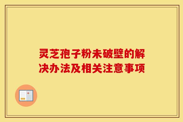灵芝孢子粉未破壁的解决办法及相关注意事项