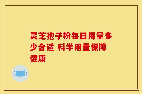 灵芝孢子粉每日用量多少合适 科学用量保障健康