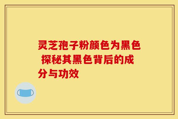 灵芝孢子粉颜色为黑色 探秘其黑色背后的成分与功效