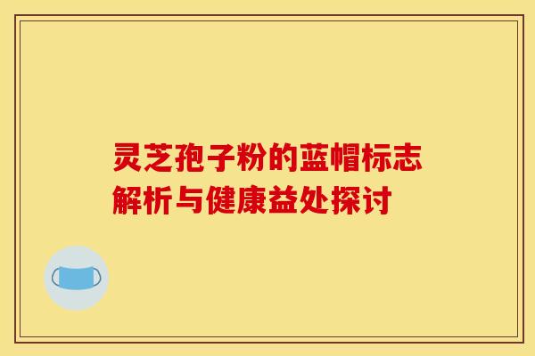 灵芝孢子粉的蓝帽标志解析与健康益处探讨