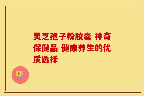 灵芝孢子粉胶囊 神奇保健品 健康养生的优质选择