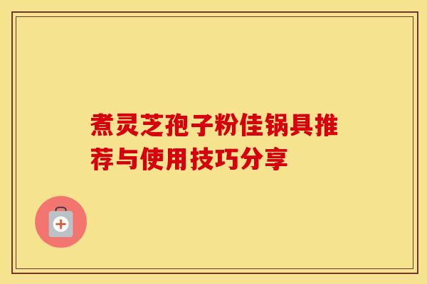 煮灵芝孢子粉佳锅具推荐与使用技巧分享