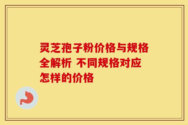 灵芝孢子粉价格与规格全解析 不同规格对应怎样的价格