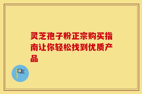 灵芝孢子粉正宗购买指南让你轻松找到优质产品